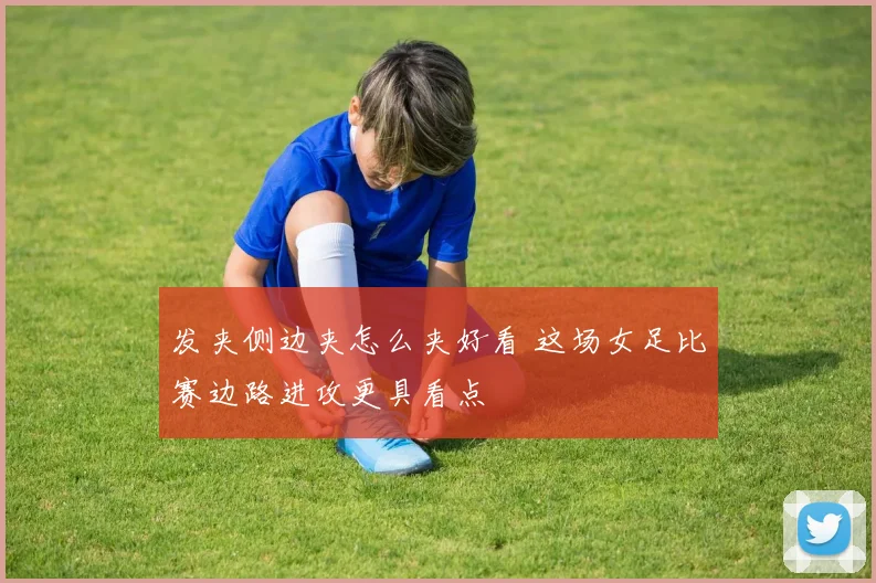 发夹侧边夹怎么夹好看 这场女足比赛边路进攻更具看点