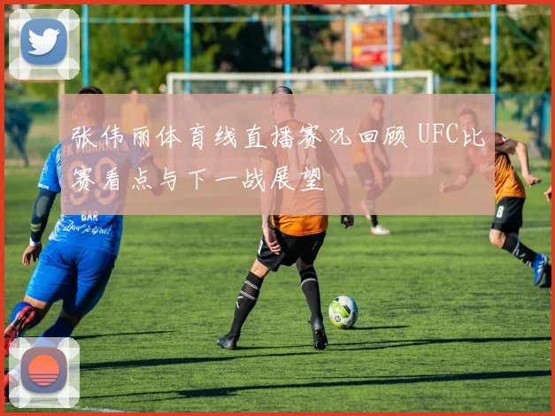 张伟丽体育线直播赛况回顾 UFC比赛看点与下一战展望