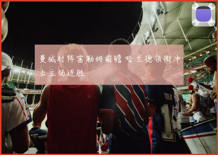 曼城对阵富勒姆前瞻 哈兰德领衔冲击主场连胜