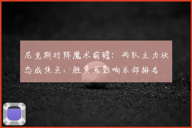 尼克斯对阵魔术前瞻：两队主力状态成焦点，胜负或影响东部排名