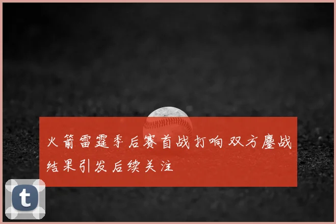 火箭雷霆季后赛首战打响 双方鏖战结果引发后续关注
