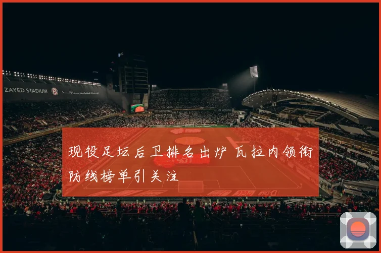 现役足坛后卫排名出炉 瓦拉内领衔防线榜单引关注