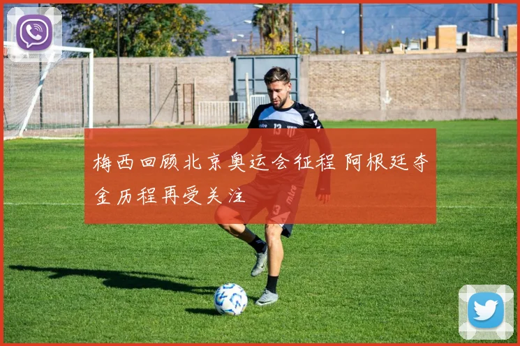 梅西回顾北京奥运会征程 阿根廷夺金历程再受关注