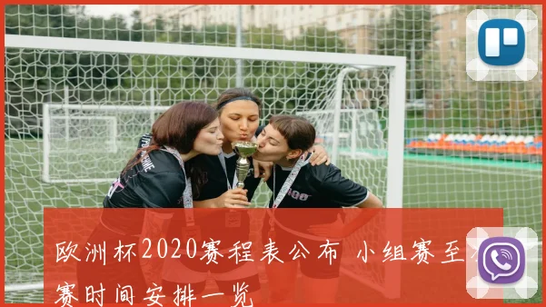 欧洲杯2020赛程表公布 小组赛至决赛时间安排一览
