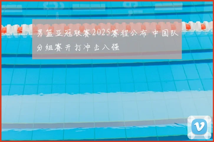 男篮亚冠联赛2025赛程公布 中国队分组赛开打冲击八强