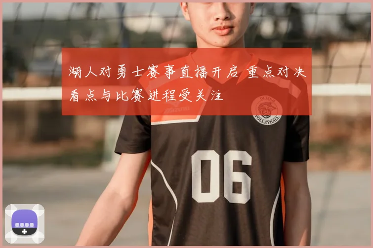 湖人对勇士赛事直播开启 重点对决看点与比赛进程受关注