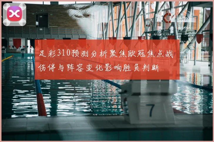 足彩310预测分析聚焦欧冠焦点战 伤停与阵容变化影响胜负判断