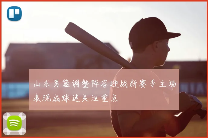 山东男篮调整阵容迎战新赛季主场表现成球迷关注重点