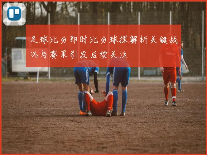足球比分即时比分球探解析关键战况与赛果引发后续关注
