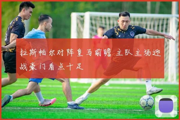 拉斯帕尔对阵皇马前瞻 主队主场迎战豪门看点十足