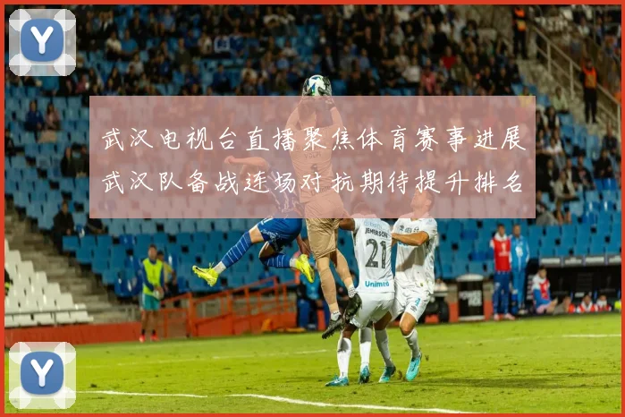 武汉电视台直播聚焦体育赛事进展武汉队备战连场对抗期待提升排名