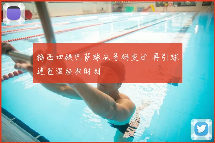 梅西回顾巴萨球衣号码变迁 再引球迷重温经典时刻