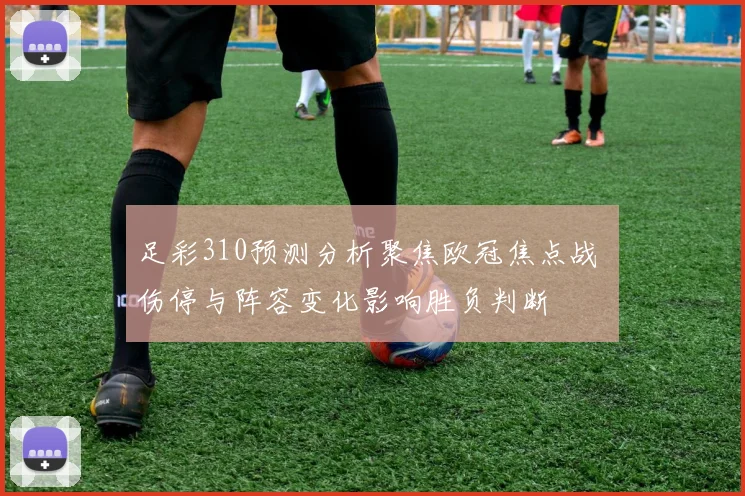足彩310预测分析聚焦欧冠焦点战 伤停与阵容变化影响胜负判断