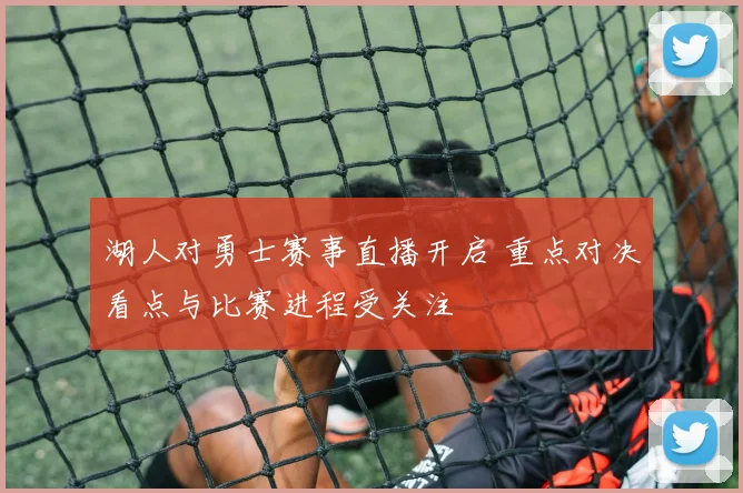 湖人对勇士赛事直播开启 重点对决看点与比赛进程受关注