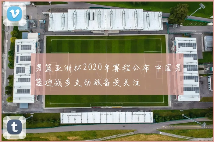 男篮亚洲杯2020年赛程公布 中国男篮迎战多支劲旅备受关注