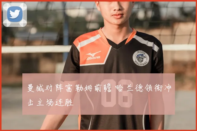 曼城对阵富勒姆前瞻 哈兰德领衔冲击主场连胜