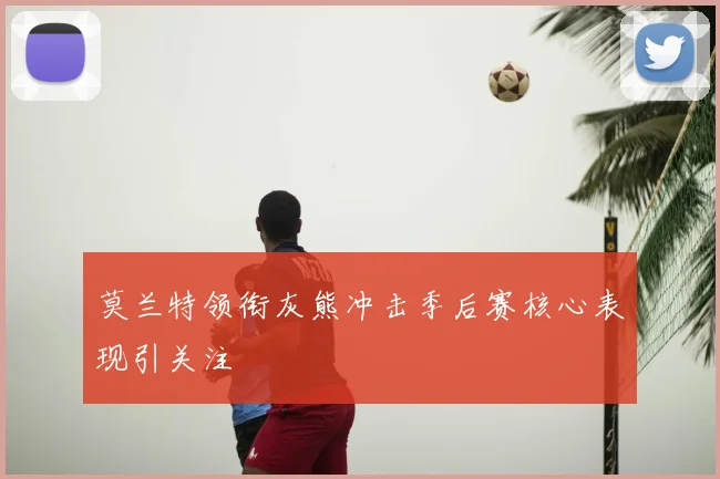 莫兰特领衔灰熊冲击季后赛核心表现引关注