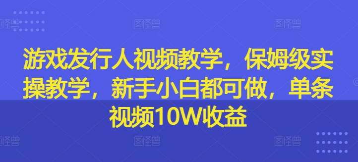 图片[1]_游戏发行人视频教学，保姆级实操教学，新手小白都可做，单条视频10W收益_创富团