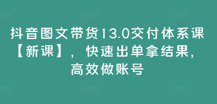 图片[1]_抖音图文带货13.0交付体系课【新课】，快速出单拿结果，高效做账号_创富团