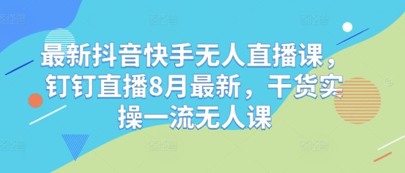 图片[1]_最新抖音快手无人直播课，钉钉直播8月最新，干货实操一流无人课_创富团