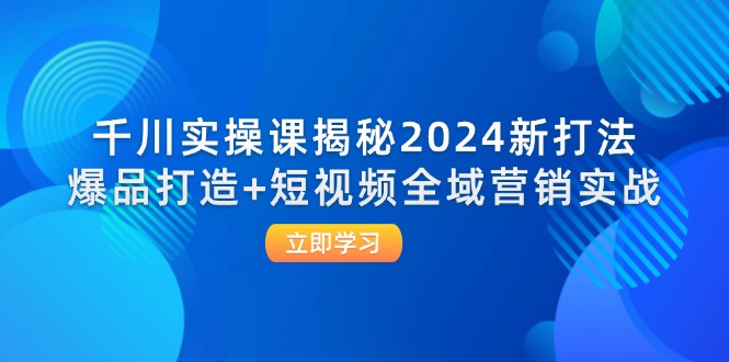 图片[1]_千川实操课揭秘2024新打法：爆品打造+短视频全域营销实战_创富团