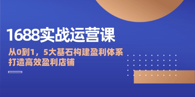 图片[1]_1688实战运营课：从0到1，5大基石构建盈利体系，打造高效盈利店铺_创富团